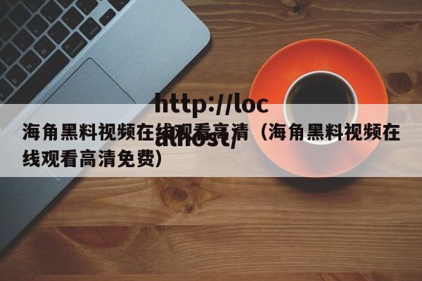 海角黑料视频在线观看高清(海角黑料视频在线观看高清免费)