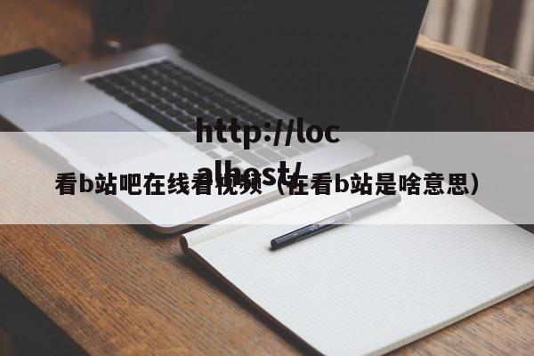看b站吧在线看视频（在看b站是啥意思）