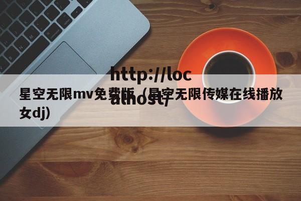 星空无限mv免费版（星空无限传媒在线播放女dj）